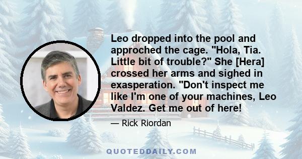 Leo dropped into the pool and approched the cage. Hola, Tia. Little bit of trouble? She [Hera] crossed her arms and sighed in exasperation. Don't inspect me like I'm one of your machines, Leo Valdez. Get me out of here!