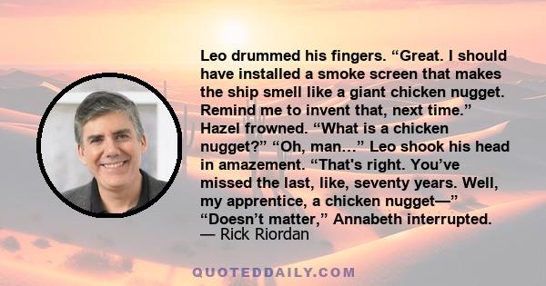 Leo drummed his fingers. “Great. I should have installed a smoke screen that makes the ship smell like a giant chicken nugget. Remind me to invent that, next time.” Hazel frowned. “What is a chicken nugget?” “Oh, man…”