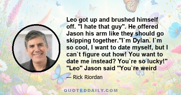 Leo got up and brushed himself off. I hate that guy. He offered Jason his arm like they should go skipping together.I`m Dylan. I`m so cool, I want to date myself, but I can`t figure out how! You want to date me instead? 