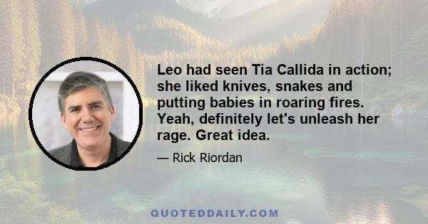 Leo had seen Tia Callida in action; she liked knives, snakes and putting babies in roaring fires. Yeah, definitely let's unleash her rage. Great idea.