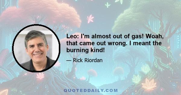 Leo: I'm almost out of gas! Woah, that came out wrong. I meant the burning kind!