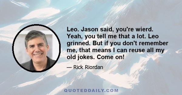 Leo. Jason said, you're wierd. Yeah, you tell me that a lot. Leo grinned. But if you don't remember me, that means I can reuse all my old jokes. Come on!