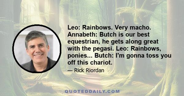 Leo: Rainbows. Very macho. Annabeth: Butch is our best equestrian, he gets along great with the pegasi. Leo: Rainbows, ponies... Butch: I'm gonna toss you off this chariot.