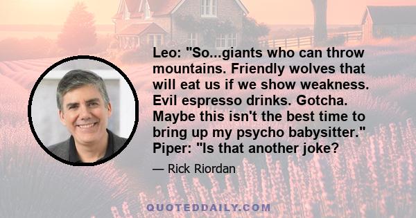 Leo: So...giants who can throw mountains. Friendly wolves that will eat us if we show weakness. Evil espresso drinks. Gotcha. Maybe this isn't the best time to bring up my psycho babysitter. Piper: Is that another joke?