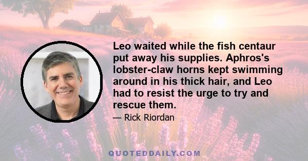 Leo waited while the fish centaur put away his supplies. Aphros's lobster-claw horns kept swimming around in his thick hair, and Leo had to resist the urge to try and rescue them.