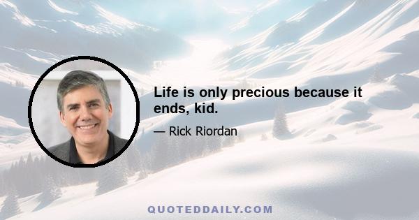 Life is only precious because it ends, kid.