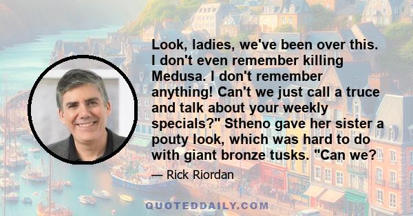 Look, ladies, we've been over this. I don't even remember killing Medusa. I don't remember anything! Can't we just call a truce and talk about your weekly specials? Stheno gave her sister a pouty look, which was hard to 