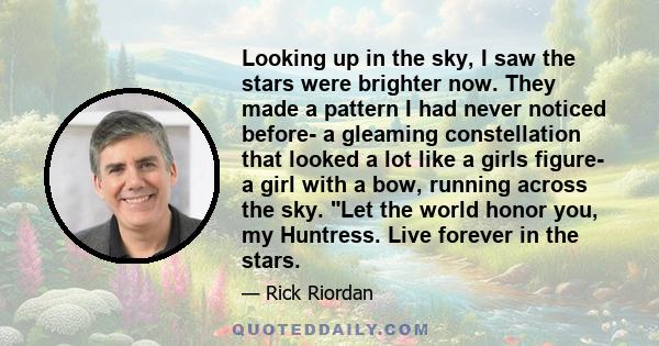 Looking up in the sky, I saw the stars were brighter now. They made a pattern I had never noticed before- a gleaming constellation that looked a lot like a girls figure- a girl with a bow, running across the sky. Let