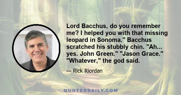 Lord Bacchus, do you remember me? I helped you with that missing leopard in Sonoma. Bacchus scratched his stubbly chin. Ah... yes. John Green. Jason Grace. Whatever, the god said.