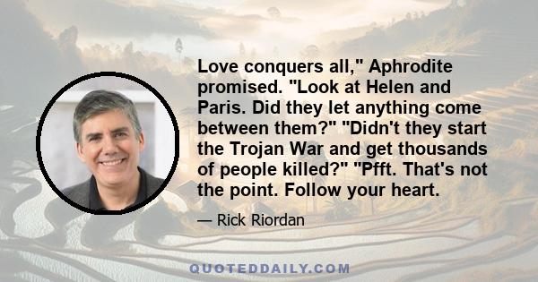 Love conquers all, Aphrodite promised. Look at Helen and Paris. Did they let anything come between them? Didn't they start the Trojan War and get thousands of people killed? Pfft. That's not the point. Follow your heart.