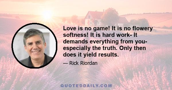 Love is no game! It is no flowery softness! It is hard work- It demands everything from you- especially the truth. Only then does it yield results.