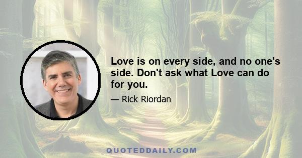 Love is on every side, and no one's side. Don't ask what Love can do for you.