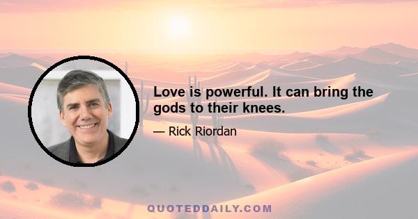 Love is powerful. It can bring the gods to their knees.