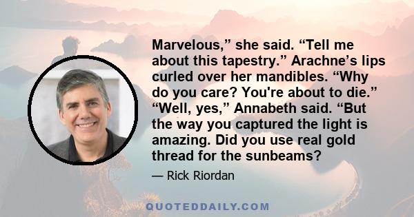 Marvelous,” she said. “Tell me about this tapestry.” Arachne’s lips curled over her mandibles. “Why do you care? You're about to die.” “Well, yes,” Annabeth said. “But the way you captured the light is amazing. Did you