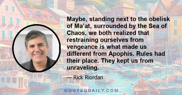 Maybe, standing next to the obelisk of Ma’at, surrounded by the Sea of Chaos, we both realized that restraining ourselves from vengeance is what made us different from Apophis. Rules had their place. They kept us from