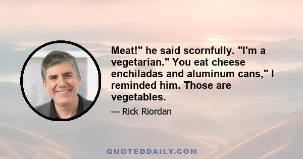 Meat! he said scornfully. I'm a vegetarian. You eat cheese enchiladas and aluminum cans, I reminded him. Those are vegetables.