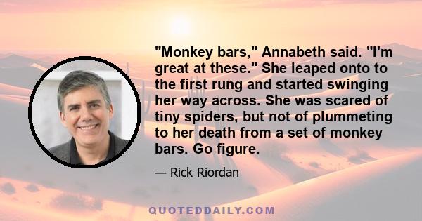 Monkey bars, Annabeth said. I'm great at these. She leaped onto to the first rung and started swinging her way across. She was scared of tiny spiders, but not of plummeting to her death from a set of monkey bars. Go