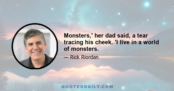 Monsters,' her dad said, a tear tracing his cheek. 'I live in a world of monsters.