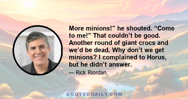 More minions!” he shouted. “Come to me!” That couldn’t be good. Another round of giant crocs and we’d be dead. Why don’t we get minions? I complained to Horus, but he didn’t answer.