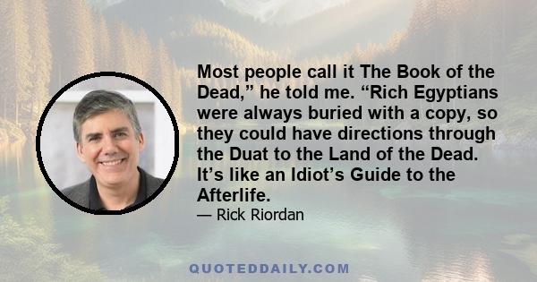 Most people call it The Book of the Dead,” he told me. “Rich Egyptians were always buried with a copy, so they could have directions through the Duat to the Land of the Dead. It’s like an Idiot’s Guide to the Afterlife.