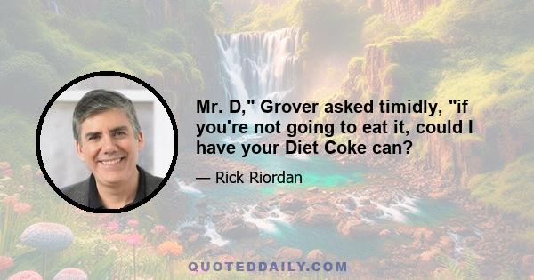 Mr. D, Grover asked timidly, if you're not going to eat it, could I have your Diet Coke can?