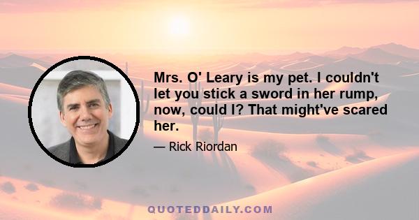 Mrs. O' Leary is my pet. I couldn't let you stick a sword in her rump, now, could I? That might've scared her.