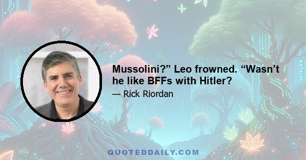 Mussolini?” Leo frowned. “Wasn’t he like BFFs with Hitler?