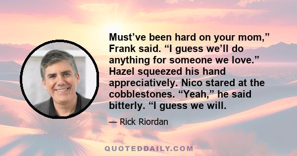 Must’ve been hard on your mom,” Frank said. “I guess we’ll do anything for someone we love.” Hazel squeezed his hand appreciatively. Nico stared at the cobblestones. “Yeah,” he said bitterly. “I guess we will.