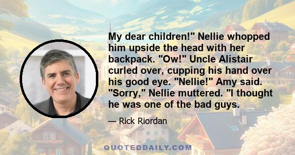 My dear children! Nellie whopped him upside the head with her backpack. Ow! Uncle Alistair curled over, cupping his hand over his good eye. Nellie! Amy said. Sorry, Nellie muttered. I thought he was one of the bad guys.