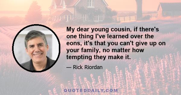 My dear young cousin, if there's one thing I've learned over the eons, it's that you can't give up on your family, no matter how tempting they make it.