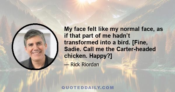 My face felt like my normal face, as if that part of me hadn’t transformed into a bird. [Fine, Sadie. Call me the Carter-headed chicken. Happy?]