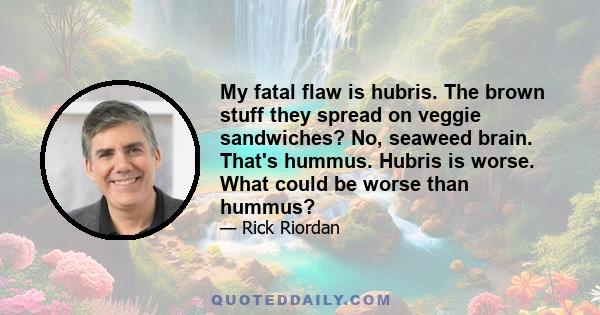 My fatal flaw is hubris. The brown stuff they spread on veggie sandwiches? No, seaweed brain. That's hummus. Hubris is worse. What could be worse than hummus?