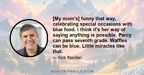 [My mom's] funny that way, celebrating special occasions with blue food. I think it's her way of saying anything is possible. Percy can pass seventh grade. Waffles can be blue. Little miracles like that.