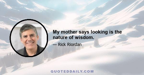 My mother says looking is the nature of wisdom.