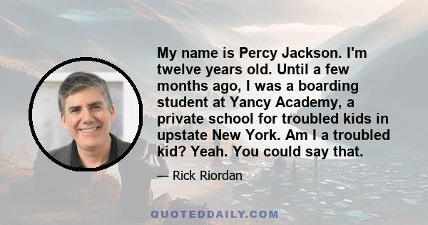 My name is Percy Jackson. I'm twelve years old. Until a few months ago, I was a boarding student at Yancy Academy, a private school for troubled kids in upstate New York. Am I a troubled kid? Yeah. You could say that.