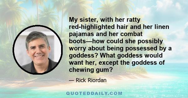 My sister, with her ratty red-highlighted hair and her linen pajamas and her combat boots—how could she possibly worry about being possessed by a goddess? What goddess would want her, except the goddess of chewing gum?