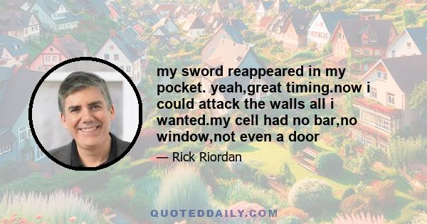 my sword reappeared in my pocket. yeah,great timing.now i could attack the walls all i wanted.my cell had no bar,no window,not even a door