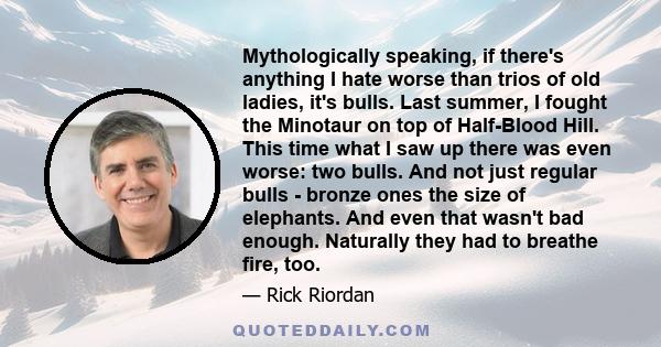 Mythologically speaking, if there's anything I hate worse than trios of old ladies, it's bulls. Last summer, I fought the Minotaur on top of Half-Blood Hill. This time what I saw up there was even worse: two bulls. And