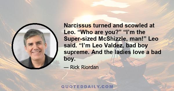 Narcissus turned and scowled at Leo. “Who are you?” “I’m the Super-sized McShizzle, man!” Leo said. “I’m Leo Valdez, bad boy supreme. And the ladies love a bad boy.