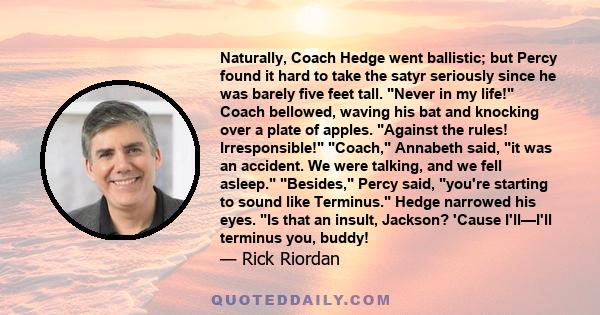 Naturally, Coach Hedge went ballistic; but Percy found it hard to take the satyr seriously since he was barely five feet tall. Never in my life! Coach bellowed, waving his bat and knocking over a plate of apples.