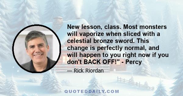 New lesson, class. Most monsters will vaporize when sliced with a celestial bronze sword. This change is perfectly normal, and will happen to you right now if you don't BACK OFF! - Percy