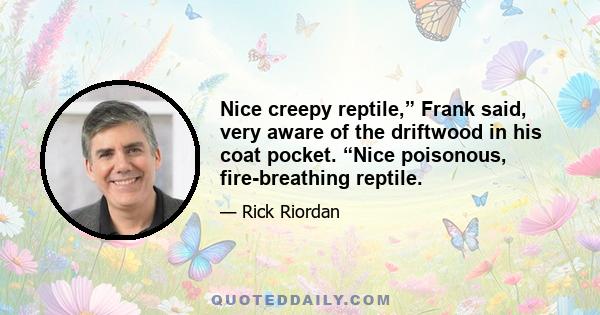 Nice creepy reptile,” Frank said, very aware of the driftwood in his coat pocket. “Nice poisonous, fire-breathing reptile.