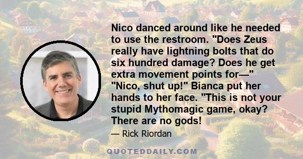 Nico danced around like he needed to use the restroom. Does Zeus really have lightning bolts that do six hundred damage? Does he get extra movement points for— Nico, shut up! Bianca put her hands to her face. This is