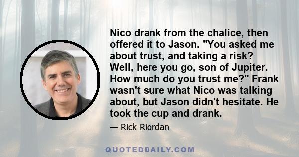 Nico drank from the chalice, then offered it to Jason. You asked me about trust, and taking a risk? Well, here you go, son of Jupiter. How much do you trust me? Frank wasn't sure what Nico was talking about, but Jason