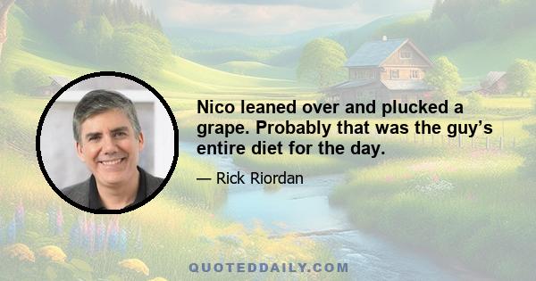 Nico leaned over and plucked a grape. Probably that was the guy’s entire diet for the day.