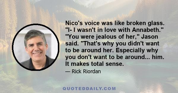 Nico's voice was like broken glass. I- I wasn't in love with Annabeth. You were jealous of her, Jason said. That's why you didn't want to be around her. Especially why you don't want to be around... him. It makes total