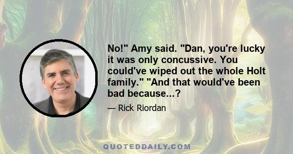 No! Amy said. Dan, you're lucky it was only concussive. You could've wiped out the whole Holt family. And that would've been bad because...?