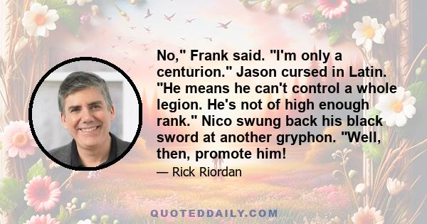 No, Frank said. I'm only a centurion. Jason cursed in Latin. He means he can't control a whole legion. He's not of high enough rank. Nico swung back his black sword at another gryphon. Well, then, promote him!