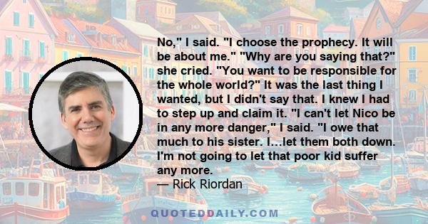 No, I said. I choose the prophecy. It will be about me. Why are you saying that? she cried. You want to be responsible for the whole world? It was the last thing I wanted, but I didn't say that. I knew I had to step up