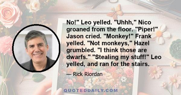 No! Leo yelled. Uhhh, Nico groaned from the floor. Piper! Jason cried. Monkey! Frank yelled. Not monkeys, Hazel grumbled. I think those are dwarfs. Stealing my stuff! Leo yelled, and ran for the stairs.